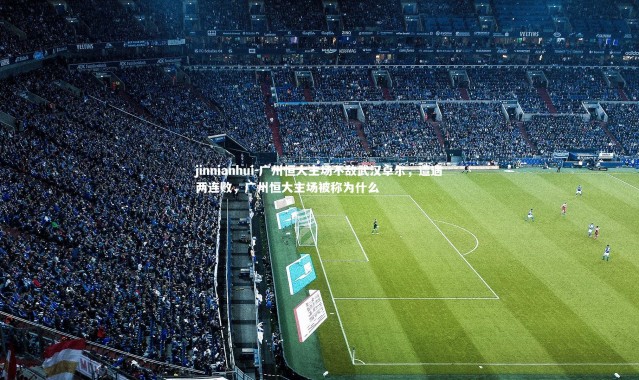 jinnianhui-广州恒大主场不敌武汉卓尔，遭遇两连败，广州恒大主场被称为什么