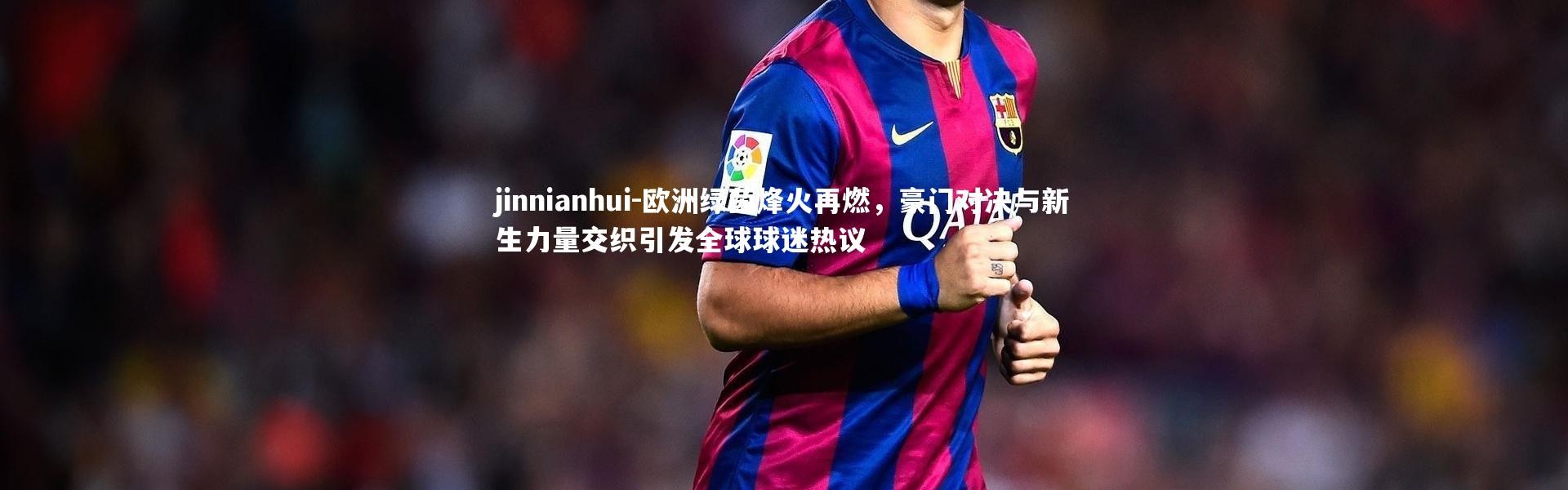 jinnianhui-欧洲绿茵烽火再燃，豪门对决与新生力量交织引发全球球迷热议