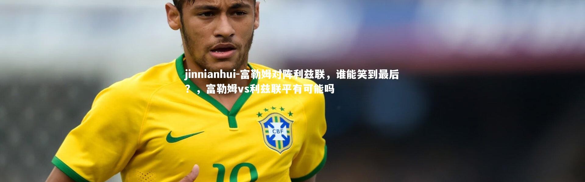 jinnianhui-富勒姆对阵利兹联，谁能笑到最后？，富勒姆vs利兹联平有可能吗