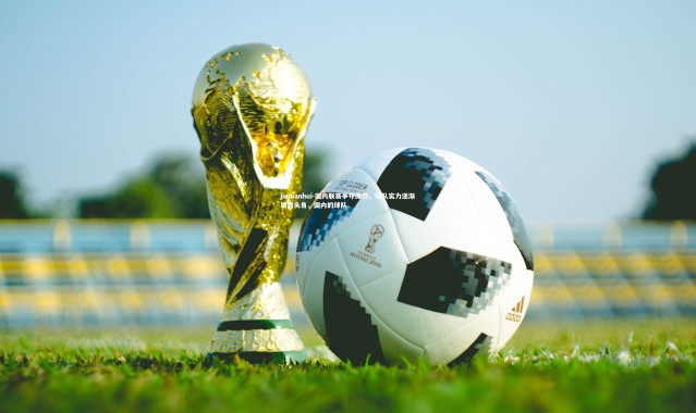 jinnianhui-国内联赛争夺激烈，球队实力逐渐崭露头角，国内的球队