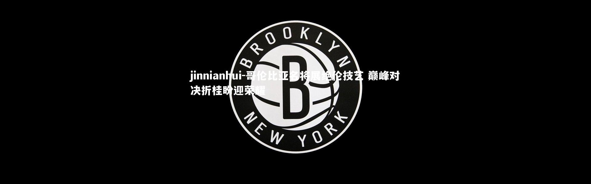 jinnianhui-哥伦比亚名将展绝伦技艺 巅峰对决折桂盼迎荣耀