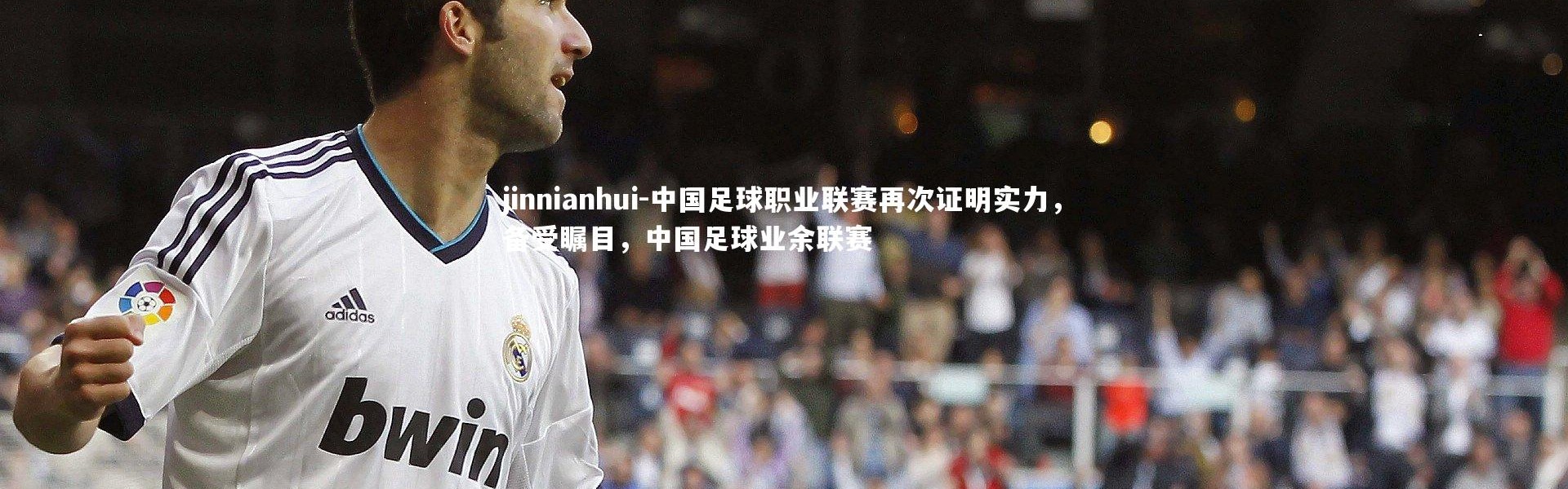 jinnianhui-中国足球职业联赛再次证明实力，备受瞩目，中国足球业余联赛