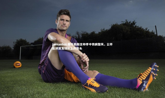 jinnianhui-那不勒斯主帅季中铁腕整风，公开批评激发球队上升势头