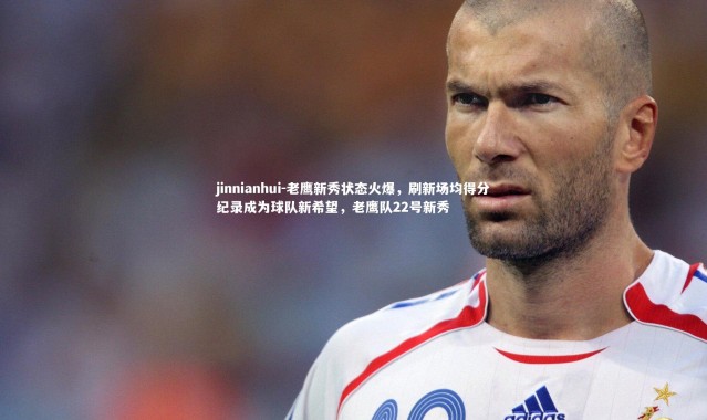 jinnianhui-老鹰新秀状态火爆，刷新场均得分纪录成为球队新希望，老鹰队22号新秀
