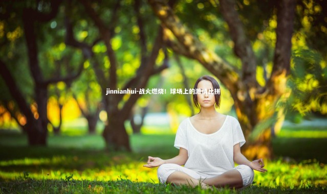 jinnianhui-战火燃烧！球场上的激情比拼