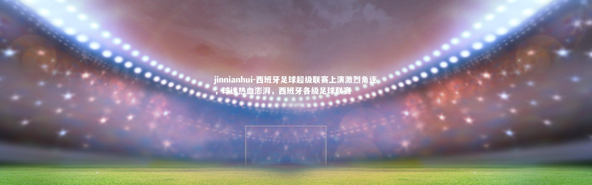 jinnianhui-西班牙足球超级联赛上演激烈角逐，球迷热血澎湃，西班牙各级足球联赛