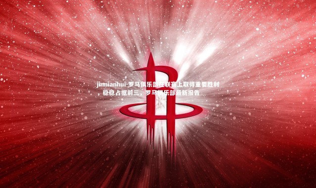 jinnianhui-罗马俱乐部在联赛上取得重要胜利，稳稳占据前三，罗马俱乐部最新报告