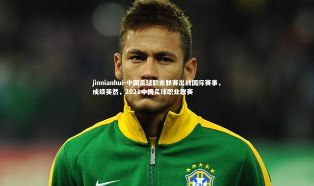 jinnianhui-中国足球职业联赛出战国际赛事，成绩斐然，2021中国足球职业联赛