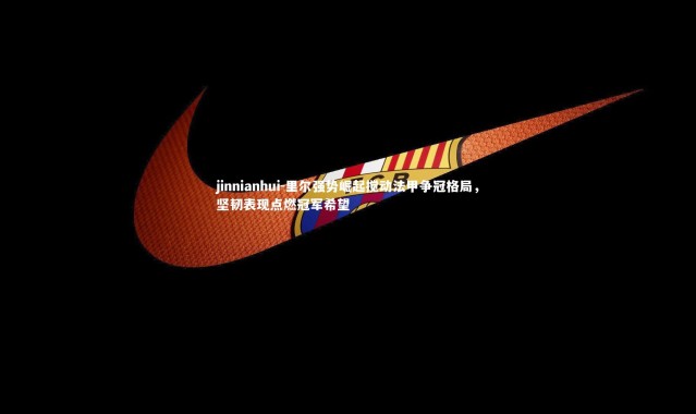 jinnianhui-里尔强势崛起搅动法甲争冠格局，坚韧表现点燃冠军希望