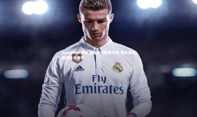 jinnianhui-阿森纳鏖战险胜博尔顿 更衣室内赢得全员掌声