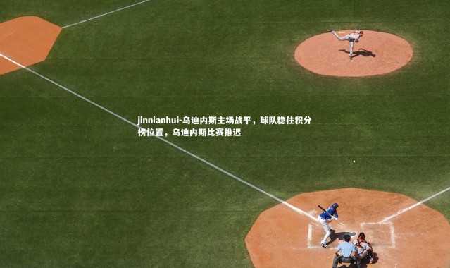 jinnianhui-乌迪内斯主场战平，球队稳住积分榜位置，乌迪内斯比赛推迟