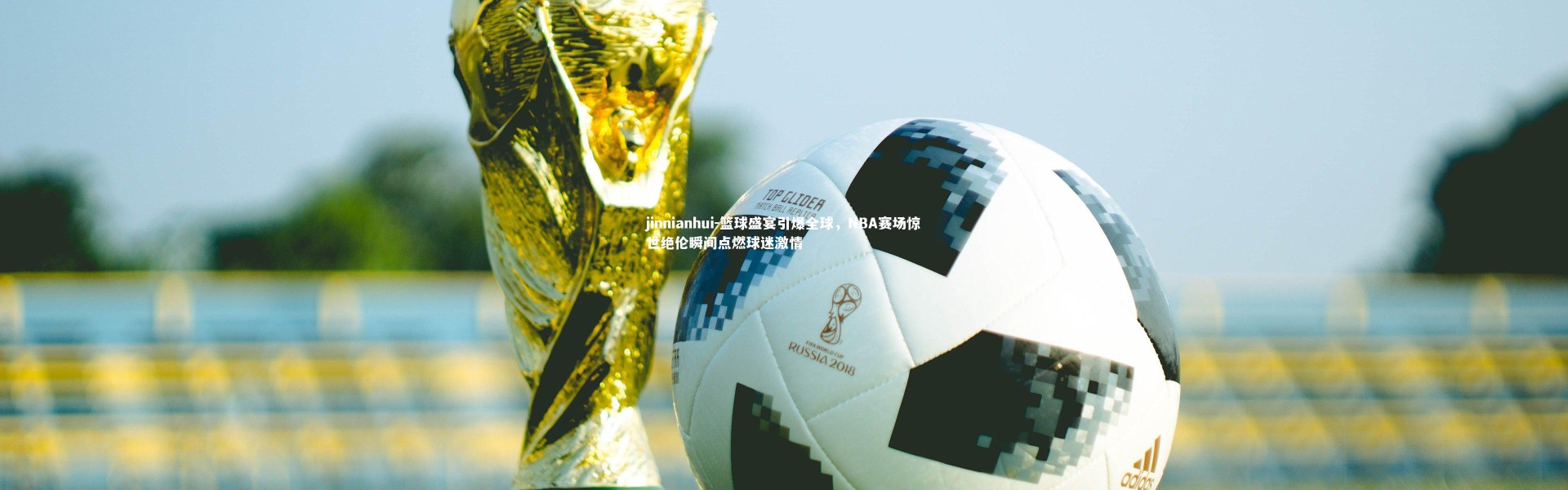 jinnianhui-篮球盛宴引爆全球，NBA赛场惊世绝伦瞬间点燃球迷激情