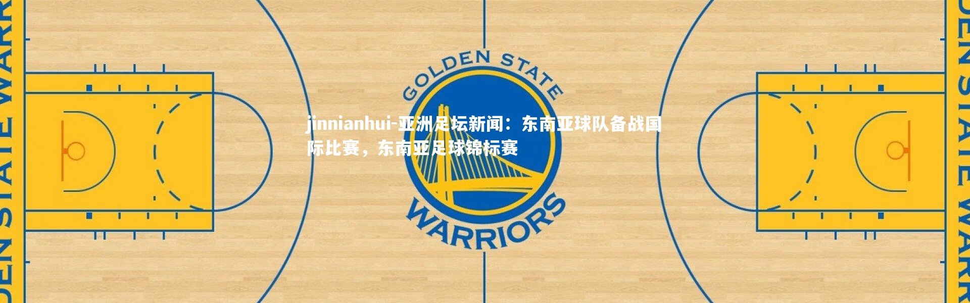 jinnianhui-亚洲足坛新闻：东南亚球队备战国际比赛，东南亚足球锦标赛