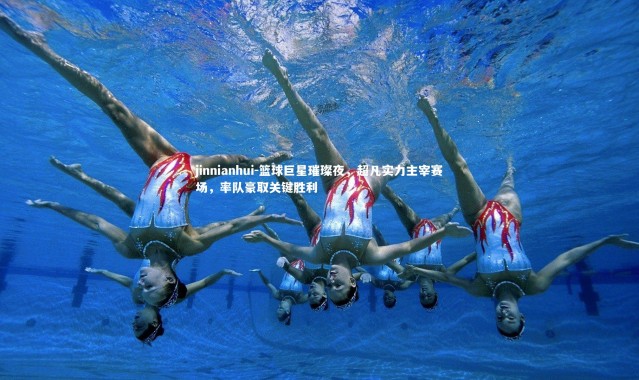 jinnianhui-篮球巨星璀璨夜，超凡实力主宰赛场，率队豪取关键胜利