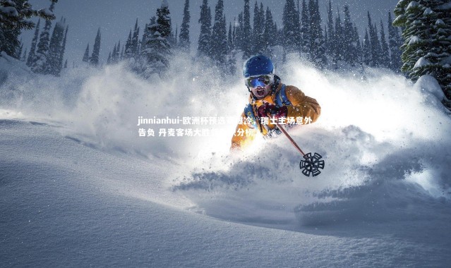 jinnianhui-欧洲杯预选赛爆冷，瑞士主场意外告负 丹麦客场大胜领跑积分榜