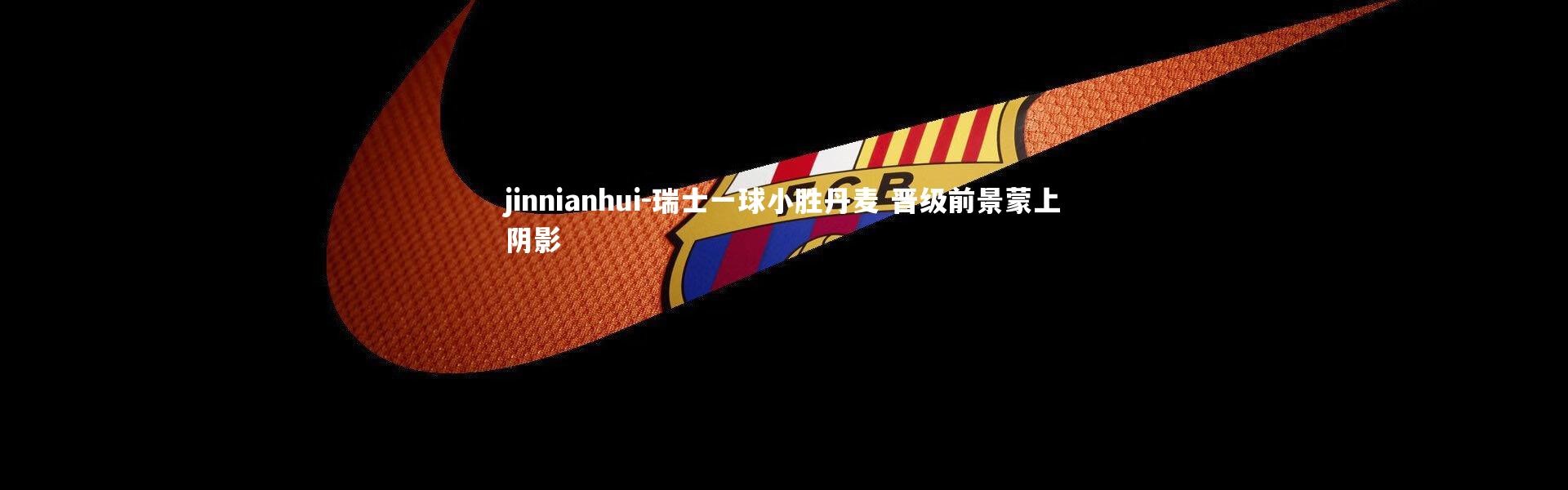 jinnianhui-瑞士一球小胜丹麦 晋级前景蒙上阴影