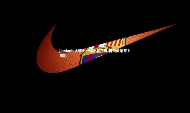 jinnianhui-瑞士一球小胜丹麦 晋级前景蒙上阴影