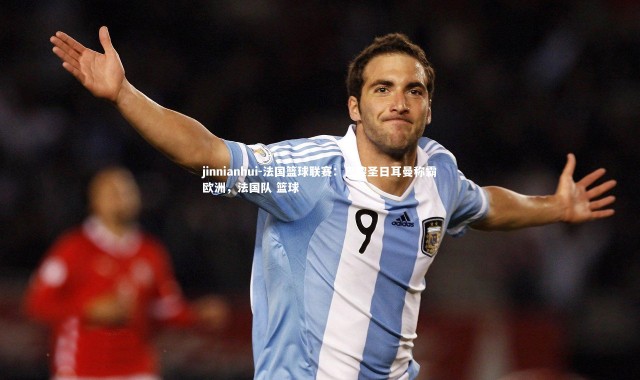 jinnianhui-法国篮球联赛：巴黎圣日耳曼称霸欧洲，法国队 篮球