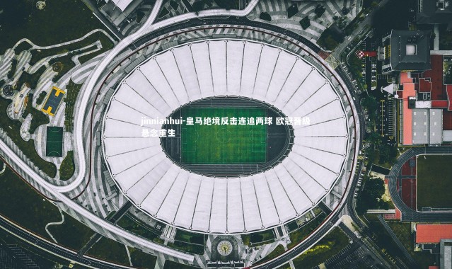 jinnianhui-皇马绝境反击连追两球 欧冠晋级悬念重生