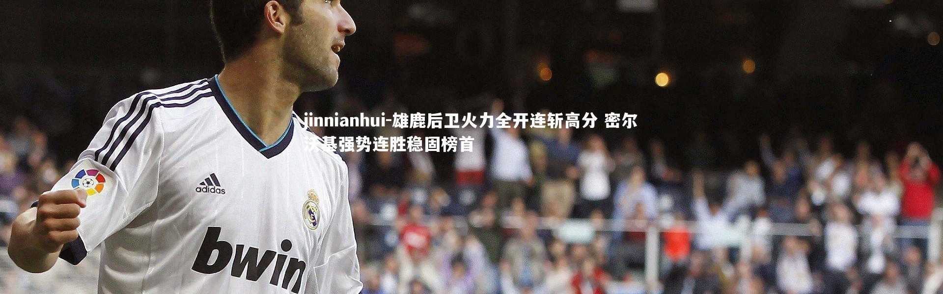 jinnianhui-雄鹿后卫火力全开连斩高分 密尔沃基强势连胜稳固榜首