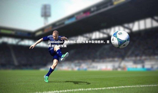 jinnianhui-意大利队在欧预赛中取得胜利，意大利欧洲预赛