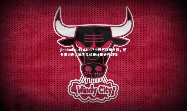 jinnianhui-日本U-17世界杯梦碎八强，憾负奥地利，屡失良机无缘历史性四强