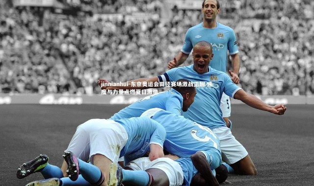 jinnianhui-东京奥运会田径赛场激战正酣 速度与力量点燃夏日激情