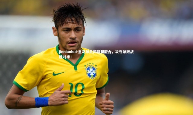 jinnianhui-皇马球员间默契配合，攻守兼顾战胜对手！