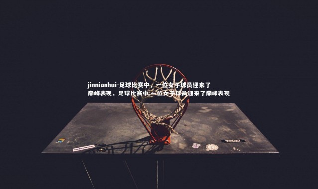 jinnianhui-足球比赛中，一位女子球员迎来了巅峰表现，足球比赛中,一位女子球员迎来了巅峰表现